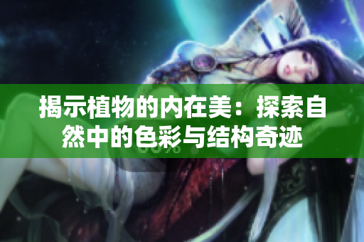 揭示植物的內(nèi)在美：探索自然中的色彩與結(jié)構(gòu)奇跡
