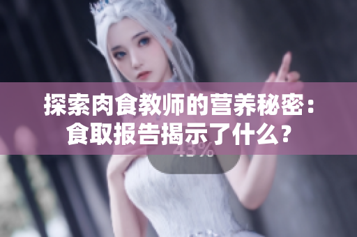 探索肉食教師的營養(yǎng)秘密：食取報(bào)告揭示了什么？