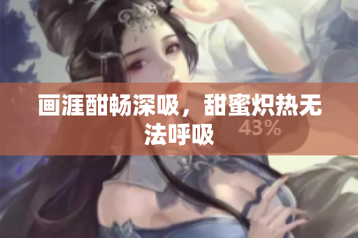 畫涯酣暢深吸，甜蜜熾熱無法呼吸