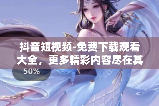 抖音短視頻-免費下載觀看大全，更多精彩內(nèi)容盡在其中