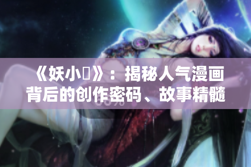《妖小槡》：揭秘人氣漫畫背后的創(chuàng)作密碼、故事精髓與人物魅力