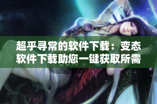 超乎尋常的軟件下載：變態(tài)軟件下載助您一鍵獲取所需軟件