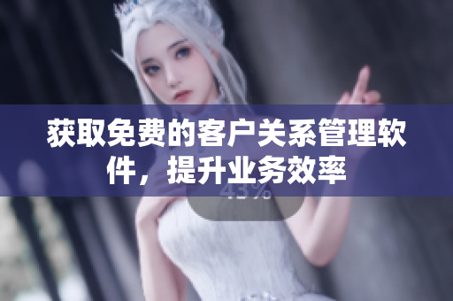 獲取免費(fèi)的客戶關(guān)系管理軟件，提升業(yè)務(wù)效率