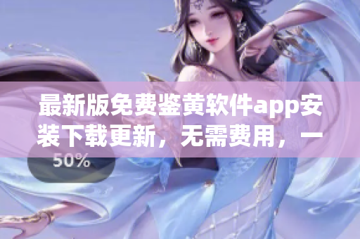 最新版免費(fèi)鑒黃軟件app安裝下載更新，無需費(fèi)用，一鍵安裝輕松上手