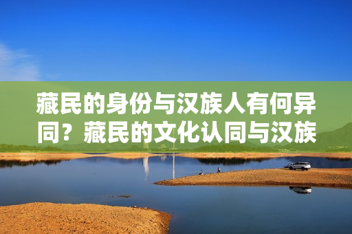 藏民的身份與漢族人有何異同？藏民的文化認(rèn)同與漢族有何共通之處？