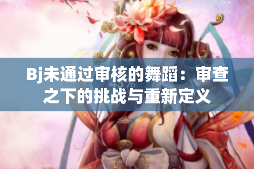 Bj未通過審核的舞蹈：審查之下的挑戰(zhàn)與重新定義