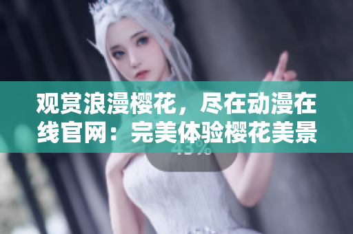 觀賞浪漫櫻花，盡在動漫在線官網(wǎng)：完美體驗櫻花美景的絕佳去處