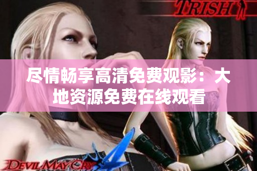 盡情暢享高清免費(fèi)觀影：大地資源免費(fèi)在線觀看