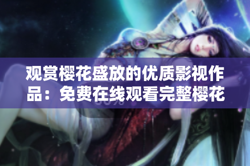 觀賞櫻花盛放的優(yōu)質(zhì)影視作品：免費(fèi)在線觀看完整櫻花電影合集