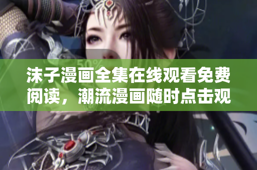 沫子漫畫全集在線觀看免費(fèi)閱讀，潮流漫畫隨時(shí)點(diǎn)擊觀賞