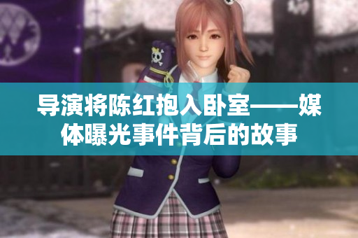 導(dǎo)演將陳紅抱入臥室——媒體曝光事件背后的故事