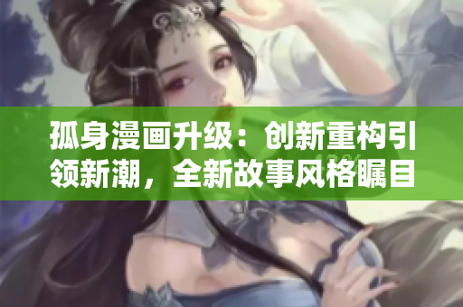 孤身漫畫升級：創(chuàng)新重構(gòu)引領(lǐng)新潮，全新故事風(fēng)格矚目亮相