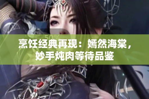 烹飪經(jīng)典再現(xiàn)：嫣然海棠，妙手燉肉等待品鑒
