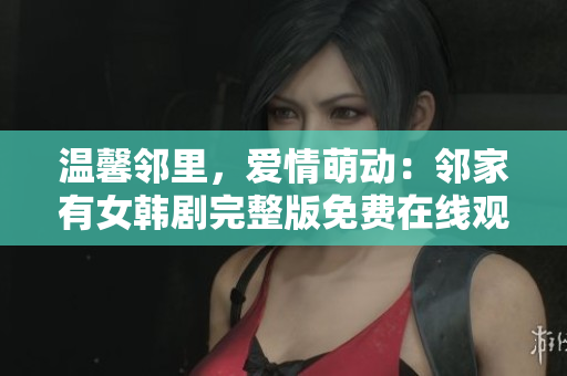 溫馨鄰里，愛情萌動：鄰家有女韓劇完整版免費在線觀看