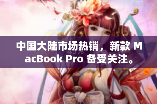 中國大陸市場熱銷，新款 MacBook Pro 備受關(guān)注。