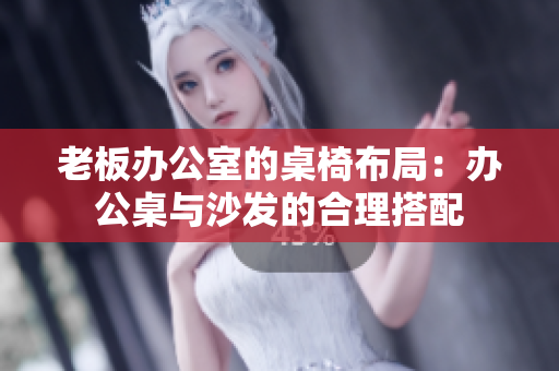 老板辦公室的桌椅布局：辦公桌與沙發(fā)的合理搭配