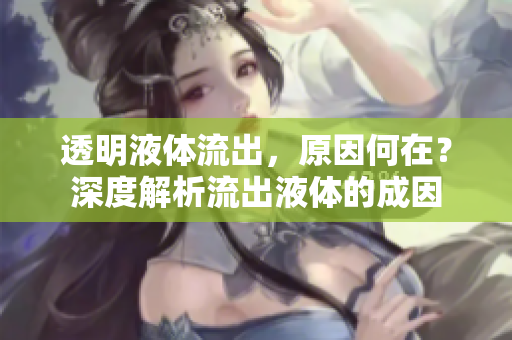 透明液體流出，原因何在？深度解析流出液體的成因