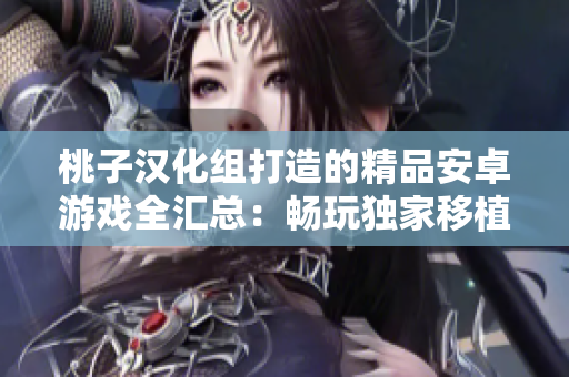 桃子漢化組打造的精品安卓游戲全匯總：暢玩獨家移植，盡享華麗漢化樂趣！