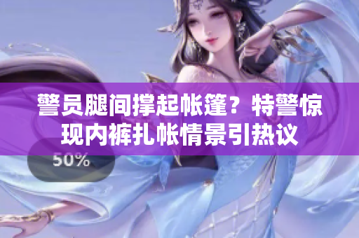 警員腿間撐起帳篷？特警驚現(xiàn)內(nèi)褲扎帳情景引熱議