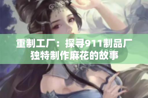 重制工廠：探尋911制品廠獨(dú)特制作麻花的故事