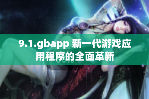 9.1.gbapp 新一代游戲應(yīng)用程序的全面革新