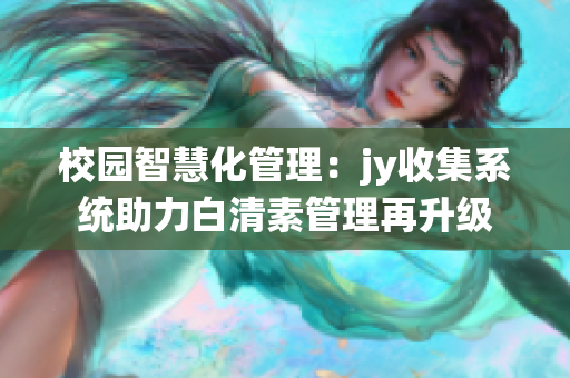 校園智慧化管理：jy收集系統(tǒng)助力白清素管理再升級(jí)