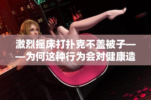 激烈搖床打撲克不蓋被子——為何這種行為會(huì)對(duì)健康造成影響？