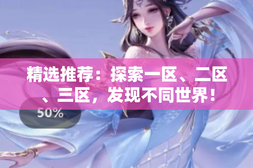 精選推薦：探索一區(qū)、二區(qū)、三區(qū)，發(fā)現(xiàn)不同世界！