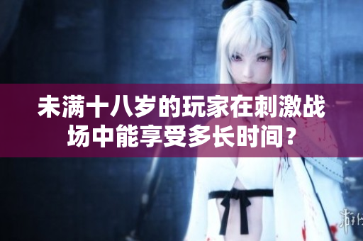 未滿十八歲的玩家在刺激戰(zhàn)場(chǎng)中能享受多長(zhǎng)時(shí)間？