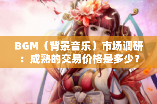 BGM（背景音樂(lè)）市場(chǎng)調(diào)研：成熟的交易價(jià)格是多少？