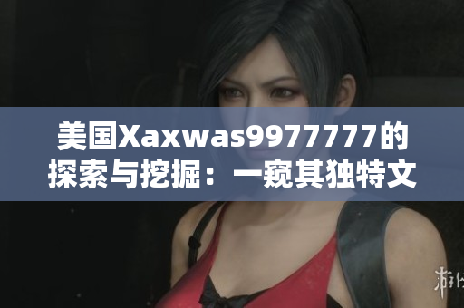美國(guó)Xaxwas9977777的探索與挖掘：一窺其獨(dú)特文化與歷史背景