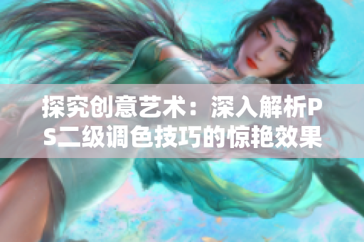 探究創(chuàng)意藝術(shù)：深入解析PS二級(jí)調(diào)色技巧的驚艷效果
