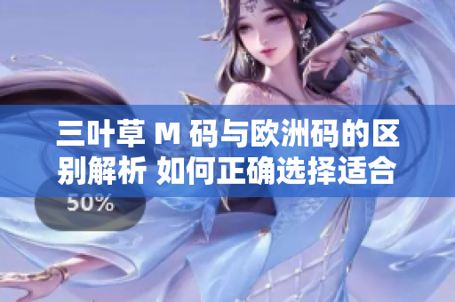 三葉草 M 碼與歐洲碼的區(qū)別解析 如何正確選擇適合您的尺碼？