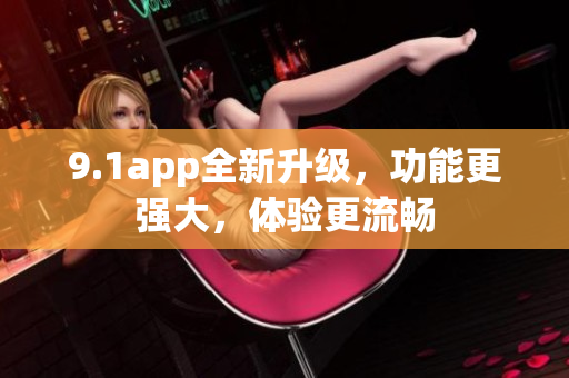 9.1app全新升級，功能更強(qiáng)大，體驗(yàn)更流暢