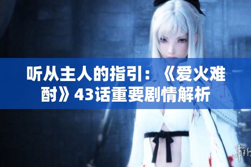 聽從主人的指引：《愛火難酎》43話重要劇情解析