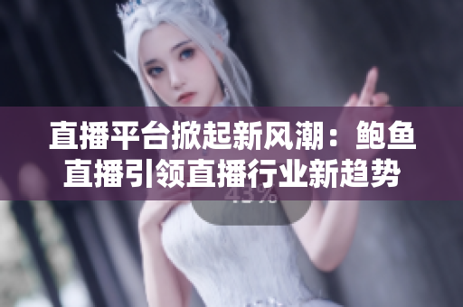 直播平臺掀起新風(fēng)潮：鮑魚直播引領(lǐng)直播行業(yè)新趨勢