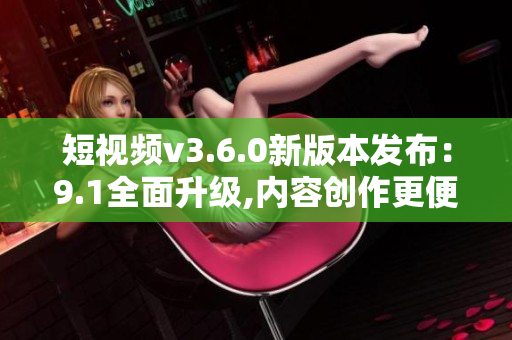 短視頻v3.6.0新版本發(fā)布：9.1全面升級(jí),內(nèi)容創(chuàng)作更便捷