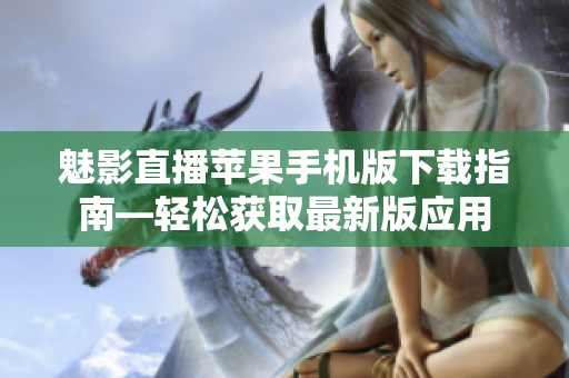 魅影直播蘋果手機(jī)版下載指南—輕松獲取最新版應(yīng)用