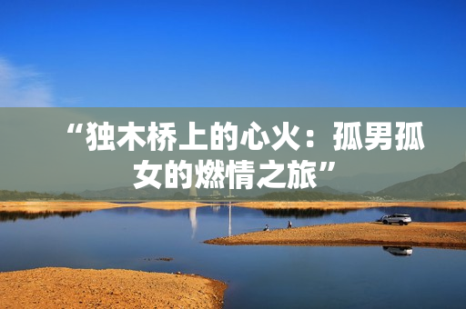 “獨木橋上的心火：孤男孤女的燃情之旅”
