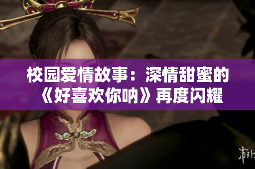 校園愛情故事：深情甜蜜的《好喜歡你吶》再度閃耀