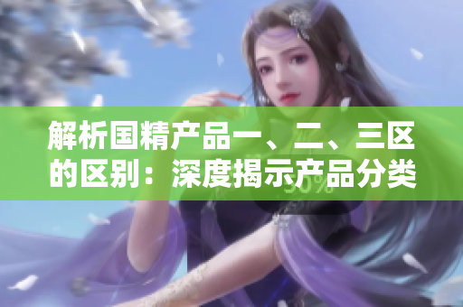 解析國精產(chǎn)品一、二、三區(qū)的區(qū)別：深度揭示產(chǎn)品分類的差異與特點