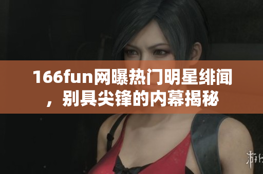 166fun網(wǎng)曝?zé)衢T明星緋聞，別具尖鋒的內(nèi)幕揭秘