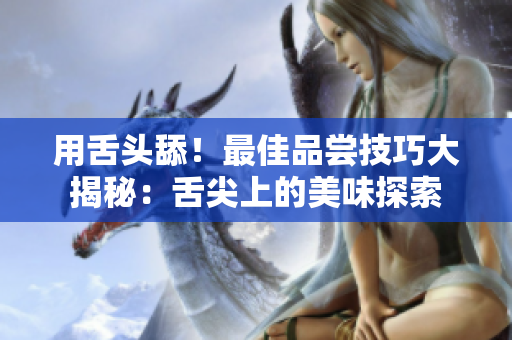 用舌頭舔！最佳品嘗技巧大揭秘：舌尖上的美味探索