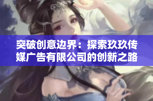 突破創(chuàng)意邊界：探索玖玖傳媒廣告有限公司的創(chuàng)新之路