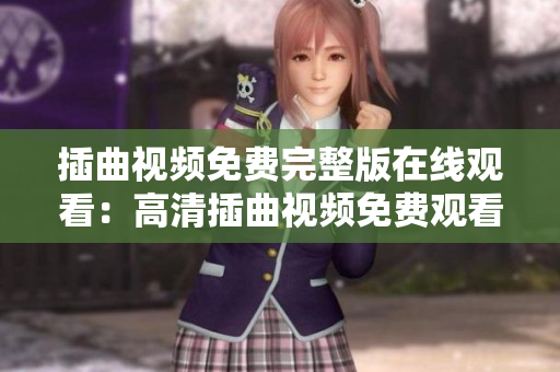 插曲視頻免費(fèi)完整版在線觀看：高清插曲視頻免費(fèi)觀看完整版，精彩不容錯(cuò)過