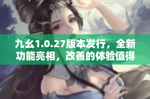九幺1.0.27版本發(fā)行，全新功能亮相，改善的體驗(yàn)值得期待