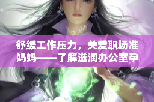 舒緩工作壓力，關(guān)愛職場準(zhǔn)媽媽——了解滋潤辦公室孕婦萍的功效
