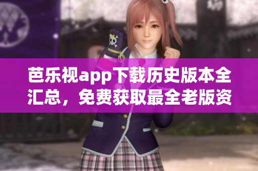 芭樂視app下載歷史版本全匯總，免費(fèi)獲取最全老版資源
