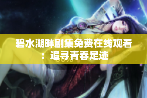 碧水湖畔劇集免費(fèi)在線觀看：追尋青春足跡