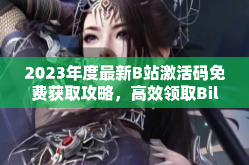 2023年度最新B站激活碼免費(fèi)獲取攻略，高效領(lǐng)取Bilibili會(huì)員的秘訣揭秘